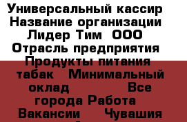 Универсальный кассир › Название организации ­ Лидер Тим, ООО › Отрасль предприятия ­ Продукты питания, табак › Минимальный оклад ­ 20 000 - Все города Работа » Вакансии   . Чувашия респ.,Алатырь г.